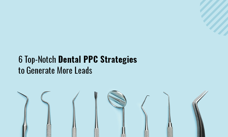 6 Top-Notch Dental PPC Strategies to Generate More Leads